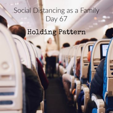 Social Distancing As A Family Day 67 – Holding Pattern